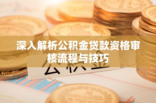 潼关深入解析公积金贷款资格审核流程与技巧