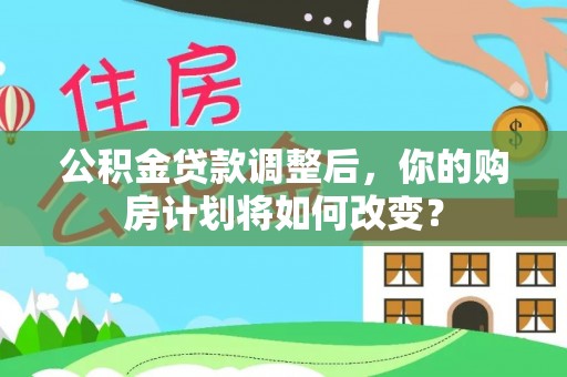 潼关公积金贷款调整后，你的购房计划将如何改变？