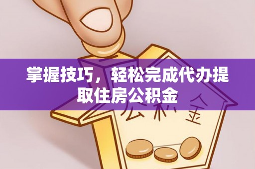 潼关掌握技巧，轻松完成代办提取住房公积金