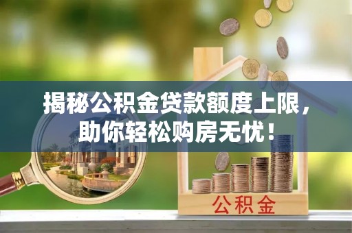 潼关揭秘公积金贷款额度上限，助你轻松购房无忧！