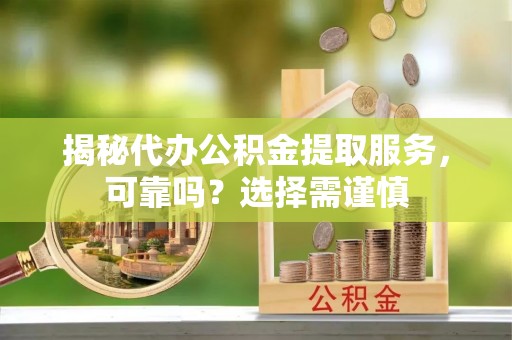 潼关揭秘代办公积金提取服务，可靠吗？选择需谨慎