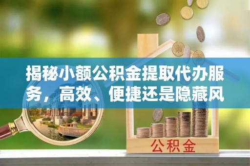 潼关揭秘小额公积金提取代办服务，高效、便捷还是隐藏风险？