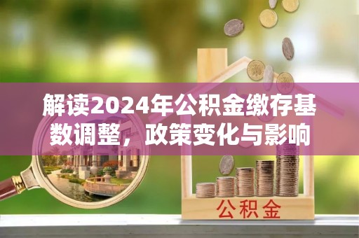 潼关解读2024年公积金缴存基数调整，政策变化与影响