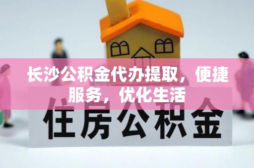 潼关长沙公积金代办提取，便捷服务，优化生活