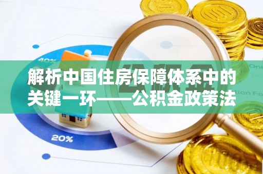 潼关解析中国住房保障体系中的关键一环——公积金政策法规的演变与影响
