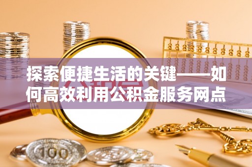 潼关探索便捷生活的关键——如何高效利用公积金服务网点查询功能