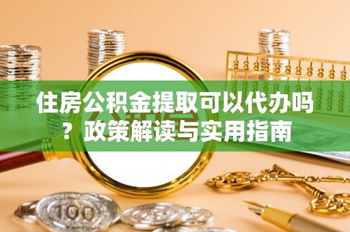 潼关住房公积金提取可以代办吗？政策解读与实用指南