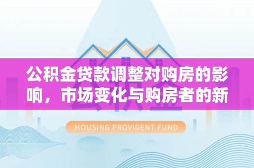 潼关公积金贷款调整对购房的影响，市场变化与购房者的新选择