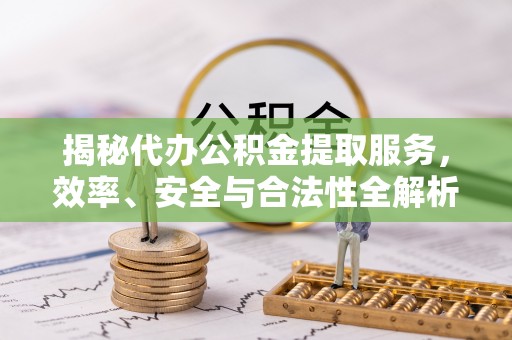 潼关揭秘代办公积金提取服务，效率、安全与合法性全解析