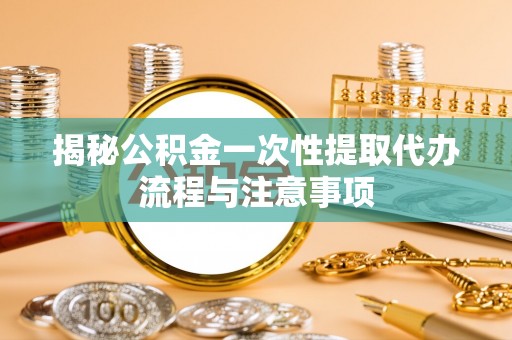 潼关揭秘公积金一次性提取代办流程与注意事项