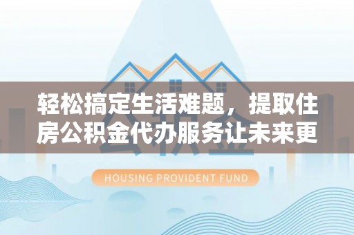 潼关轻松搞定生活难题，提取住房公积金代办服务让未来更安心