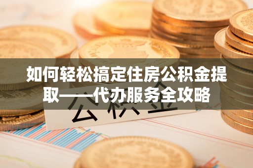 潼关如何轻松搞定住房公积金提取——代办服务全攻略