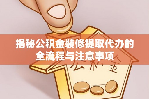 潼关揭秘公积金装修提取代办的全流程与注意事项