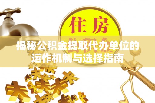潼关揭秘公积金提取代办单位的运作机制与选择指南