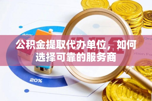 潼关公积金提取代办单位，如何选择可靠的服务商