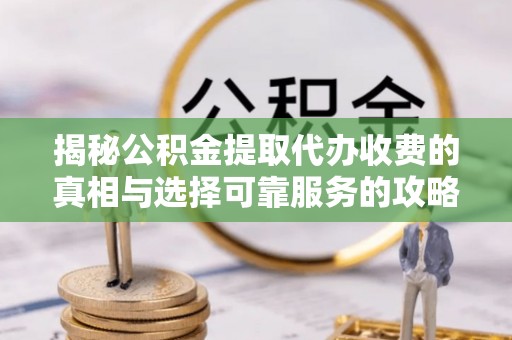 潼关揭秘公积金提取代办收费的真相与选择可靠服务的攻略