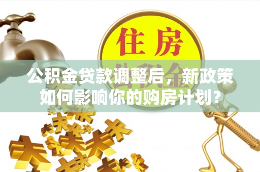 潼关公积金贷款调整后，新政策如何影响你的购房计划？
