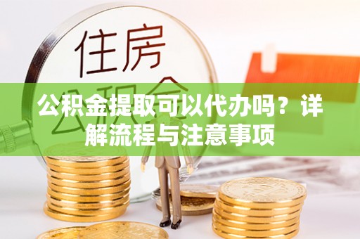 潼关公积金提取可以代办吗？详解流程与注意事项