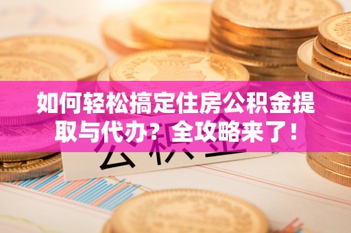 潼关如何轻松搞定住房公积金提取与代办？全攻略来了！