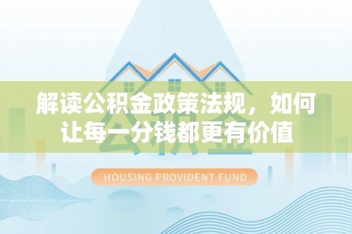 潼关解读公积金政策法规，如何让每一分钱都更有价值