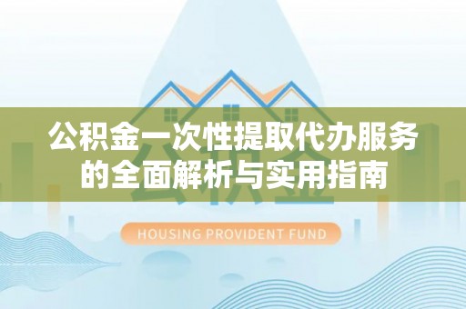 潼关公积金一次性提取代办服务的全面解析与实用指南