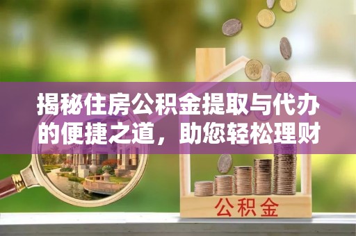 潼关揭秘住房公积金提取与代办的便捷之道，助您轻松理财