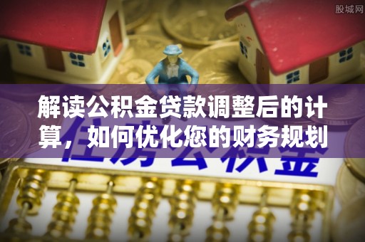 潼关解读公积金贷款调整后的计算，如何优化您的财务规划