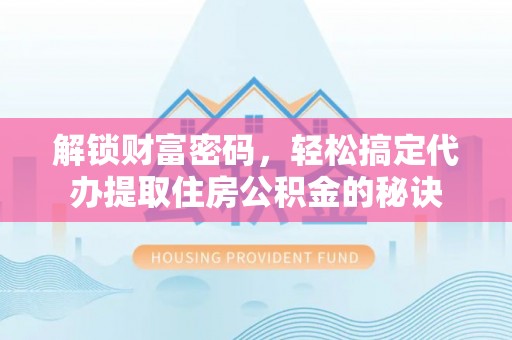 潼关解锁财富密码，轻松搞定代办提取住房公积金的秘诀