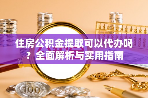 潼关住房公积金提取可以代办吗？全面解析与实用指南