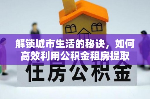 潼关解锁城市生活的秘诀，如何高效利用公积金租房提取