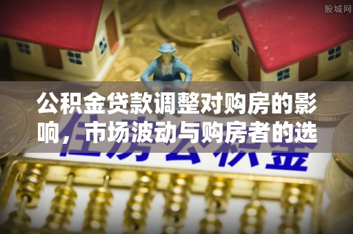 潼关公积金贷款调整对购房的影响，市场波动与购房者的选择