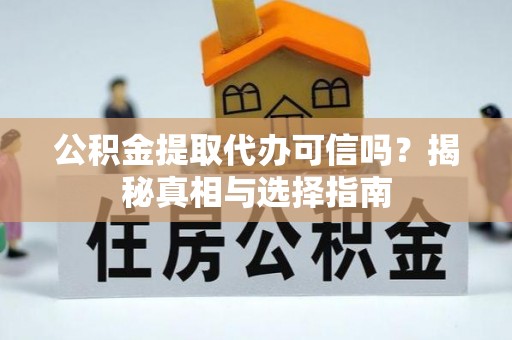 潼关公积金提取代办可信吗？揭秘真相与选择指南