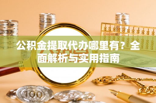 潼关公积金提取代办哪里有？全面解析与实用指南