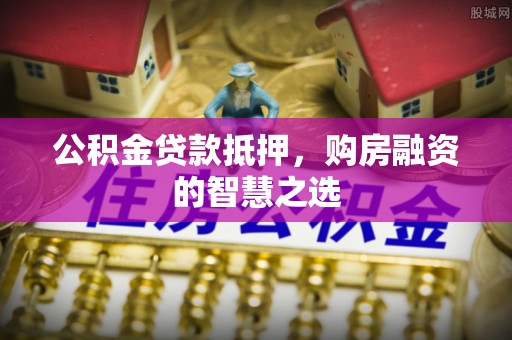 潼关公积金贷款抵押，购房融资的智慧之选