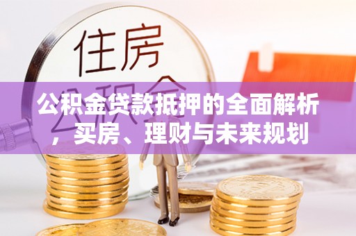 潼关公积金贷款抵押的全面解析，买房、理财与未来规划