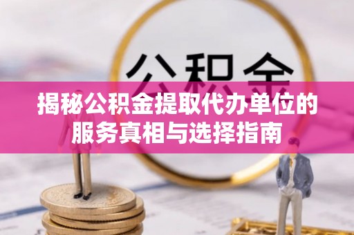 潼关揭秘公积金提取代办单位的服务真相与选择指南