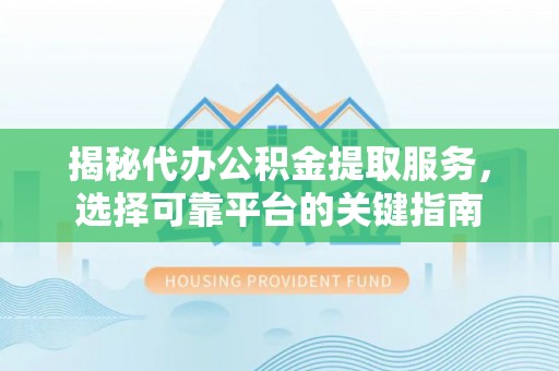 潼关揭秘代办公积金提取服务，选择可靠平台的关键指南