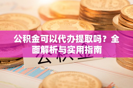 潼关公积金可以代办提取吗？全面解析与实用指南