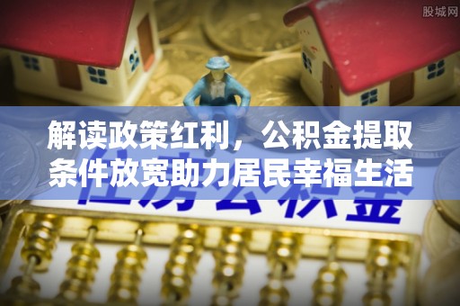 潼关解读政策红利，公积金提取条件放宽助力居民幸福生活