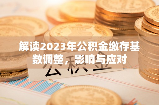 潼关解读2023年公积金缴存基数调整，影响与应对