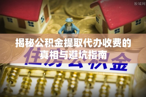 潼关揭秘公积金提取代办收费的真相与避坑指南