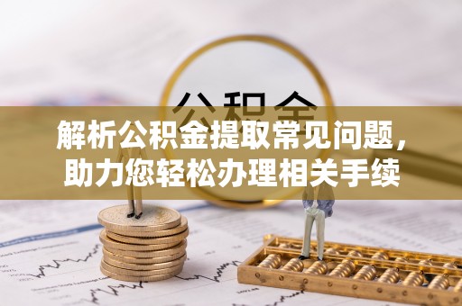 潼关解析公积金提取常见问题，助力您轻松办理相关手续