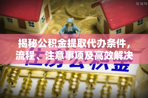 潼关揭秘公积金提取代办条件，流程、注意事项及高效解决方案