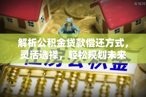 潼关解析公积金贷款偿还方式，灵活选择，轻松规划未来