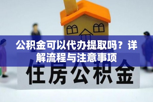 潼关公积金可以代办提取吗？详解流程与注意事项