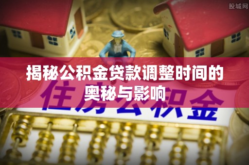 潼关揭秘公积金贷款调整时间的奥秘与影响