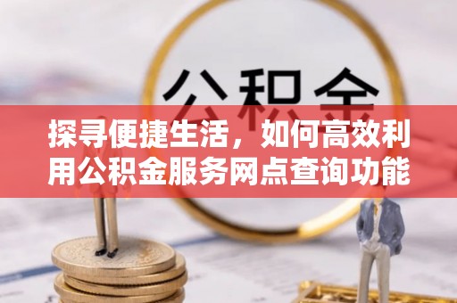 潼关探寻便捷生活，如何高效利用公积金服务网点查询功能