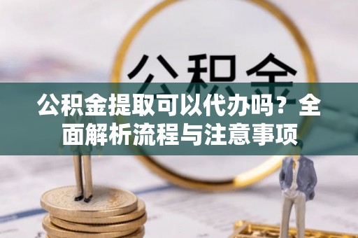 潼关公积金提取可以代办吗？全面解析流程与注意事项