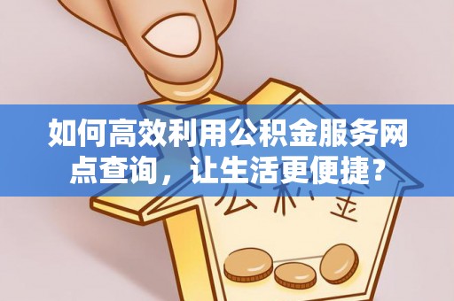潼关如何高效利用公积金服务网点查询，让生活更便捷？
