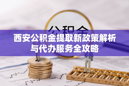 潼关西安公积金提取新政策解析与代办服务全攻略